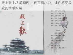 殿上欢 1v3 笔趣阁 古代言情小说，让你感受极致的情感纠葛