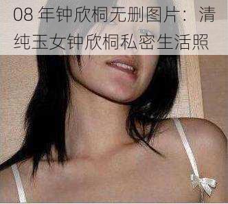 08 年钟欣桐无删图片：清纯玉女钟欣桐私密生活照