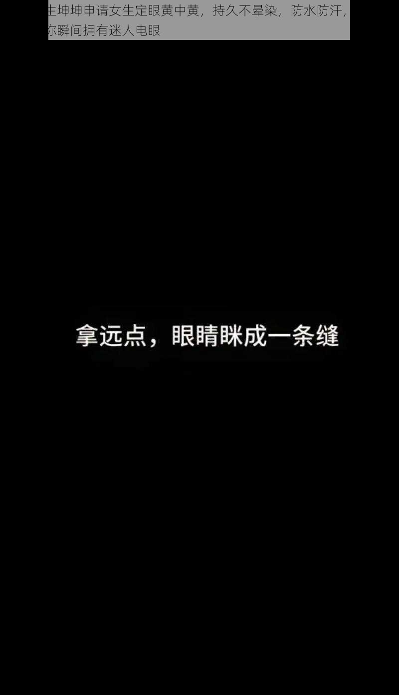 优质男生坤坤申请女生定眼黄中黄，持久不晕染，防水防汗，自然逼真，让你瞬间拥有迷人电眼