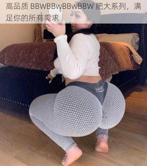 高品质 BBWBBwBBwBBW 肥大系列，满足你的所有需求