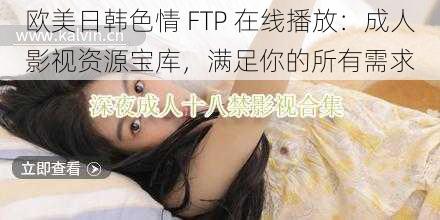 欧美日韩色情 FTP 在线播放：成人影视资源宝库，满足你的所有需求