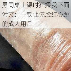 男同桌上课时狂揉我下面污文：一款让你脸红心跳的成人用品