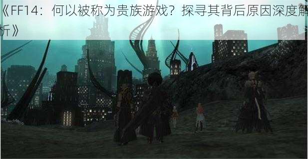 《FF14：何以被称为贵族游戏？探寻其背后原因深度解析》