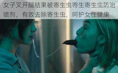 女子叉开腿结果被寄生虫寄生寄生虫防治喷剂，有效去除寄生虫，呵护女性健康