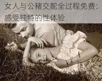 女人与公豬交酡全过程免费：感受独特的性体验