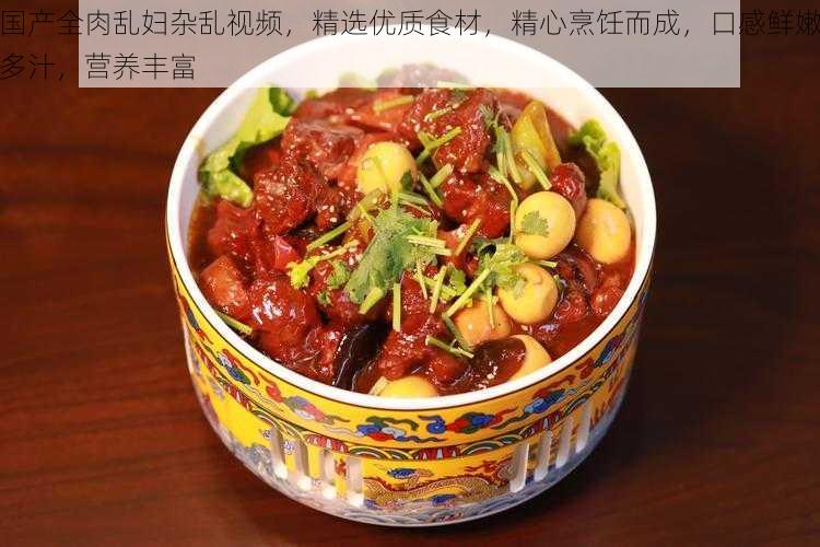 国产全肉乱妇杂乱视频，精选优质食材，精心烹饪而成，口感鲜嫩多汁，营养丰富