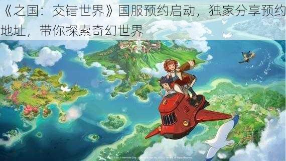 《之国：交错世界》国服预约启动，独家分享预约地址，带你探索奇幻世界