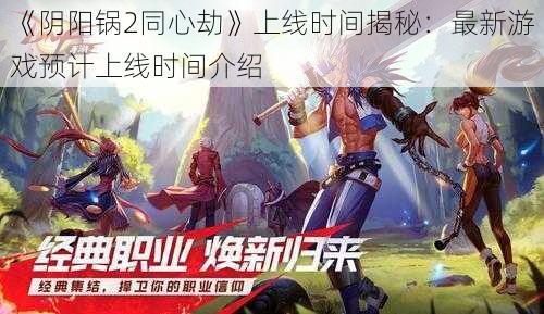 《阴阳锅2同心劫》上线时间揭秘：最新游戏预计上线时间介绍