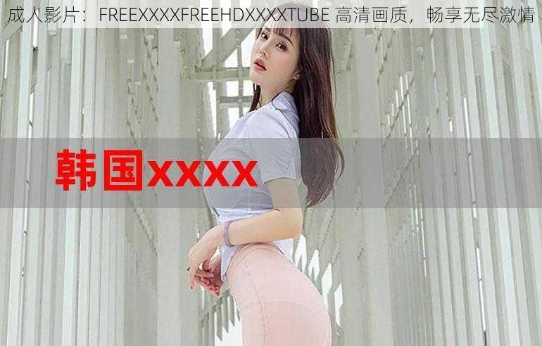 成人影片：FREEXXXXFREEHDXXXXTUBE 高清画质，畅享无尽激情