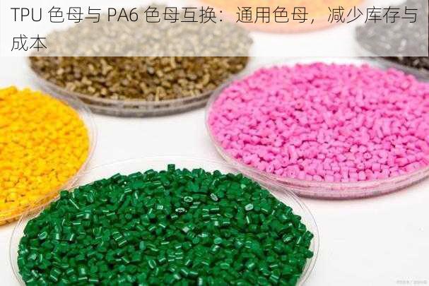 TPU 色母与 PA6 色母互换：通用色母，减少库存与成本