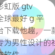 彩虹版 gtv 全球最好 g 平台下载他趣，一款专为男性设计的社交软件