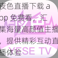 夜色直播下载 app 免费看，汇集海量高颜值主播，提供精彩互动直播体验