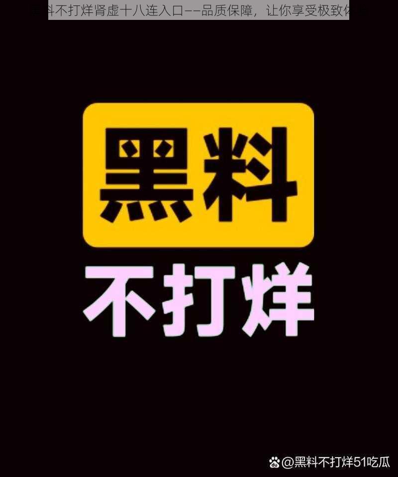 黑料不打烊肾虚十八连入口——品质保障，让你享受极致体验