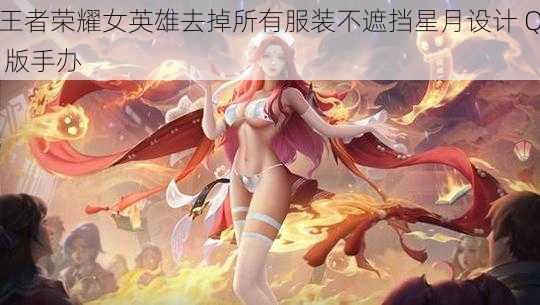 王者荣耀女英雄去掉所有服装不遮挡星月设计 Q 版手办